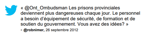 Commentaire : « @Ont_Ombudsman Les prisons provinciales deviennent plus dangereuses chque jour. Le personnel a besoin d'équipement de sécurité, de formation et de soutien du gouvernement. Vous avez des idées? » @robnimer, 26 septembre 2012
